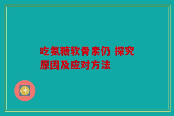 吃氨糖软骨素仍 探究原因及应对方法