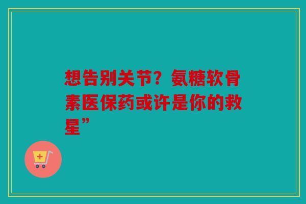 想告别关节？氨糖软骨素医保药或许是你的救星”