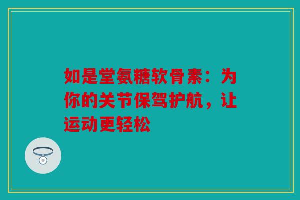 如是堂氨糖软骨素：为你的关节保驾护航，让运动更轻松