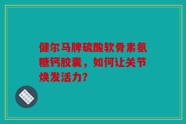 健尔马牌硫酸软骨素氨糖钙胶囊，如何让关节焕发活力？