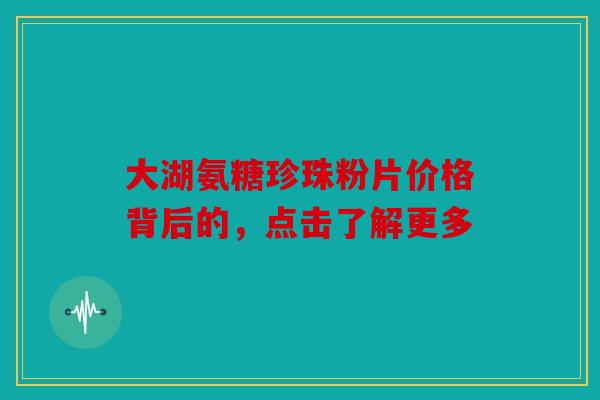 大湖氨糖珍珠粉片价格背后的，点击了解更多