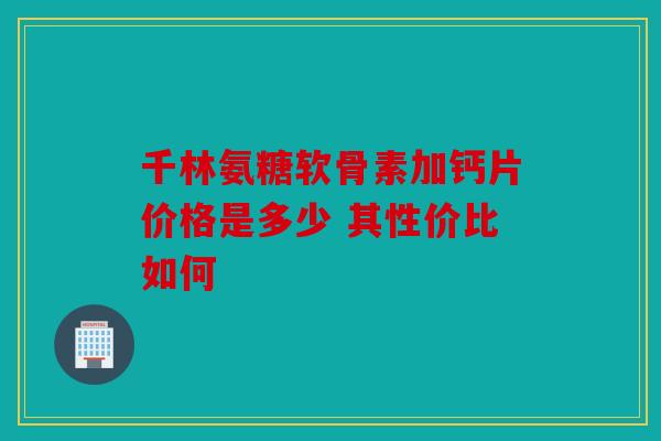 千林氨糖软骨素加钙片价格是多少 其性价比如何