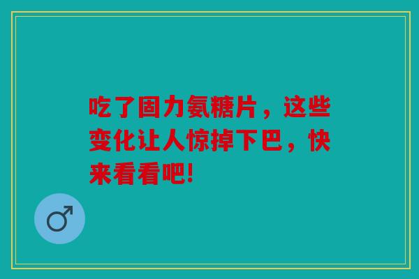吃了固力氨糖片，这些变化让人惊掉下巴，快来看看吧!