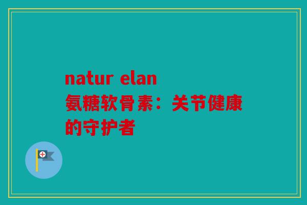 natur elan氨糖软骨素：关节健康的守护者