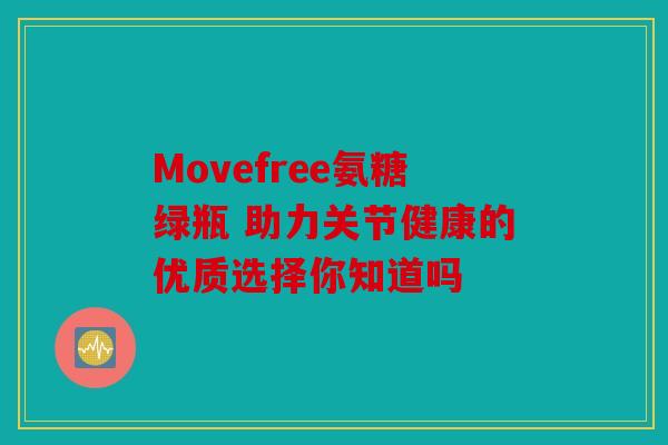 Movefree氨糖绿瓶 助力关节健康的优质选择你知道吗