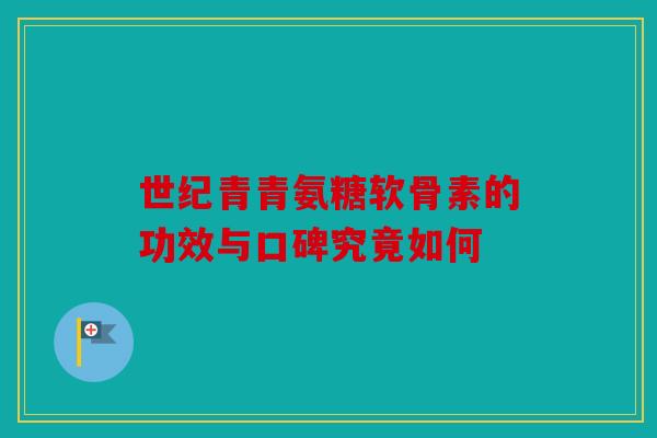 世纪青青氨糖软骨素的功效与口碑究竟如何