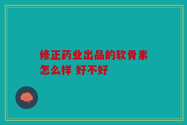修正药业出品的软骨素怎么样 好不好