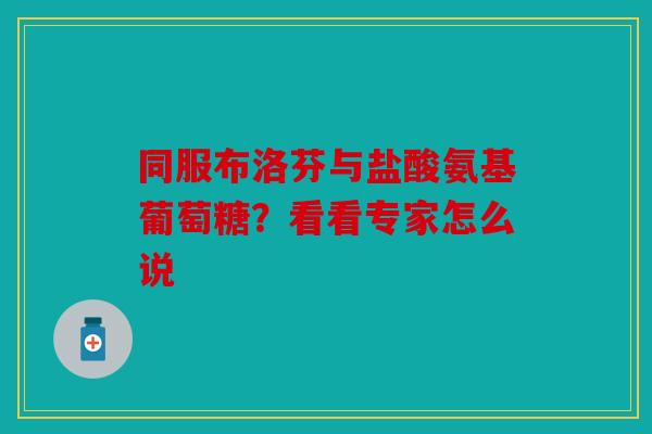 同服布洛芬与盐酸氨基葡萄糖？看看专家怎么说