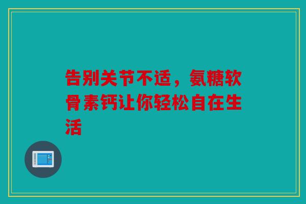 告别关节不适，氨糖软骨素钙让你轻松自在生活