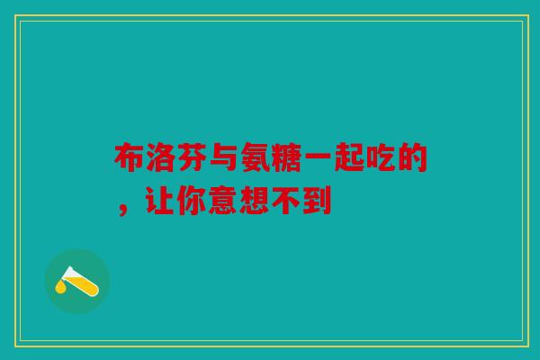 布洛芬与氨糖一起吃的，让你意想不到