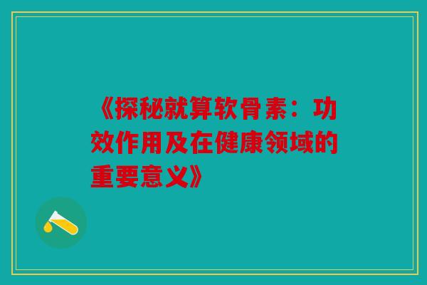 《探秘就算软骨素：功效作用及在健康领域的重要意义》