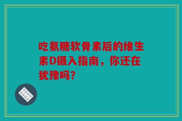 吃氨糖软骨素后的维生素D摄入指南，你还在犹豫吗？