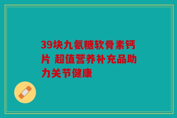 39块九氨糖软骨素钙片 超值营养补充品助力关节健康