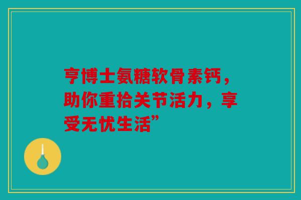 亨博士氨糖软骨素钙，助你重拾关节活力，享受无忧生活”