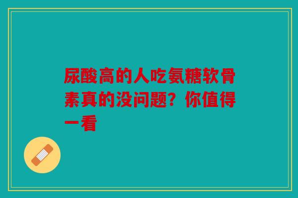 尿酸高的人吃氨糖软骨素真的没问题？你值得一看