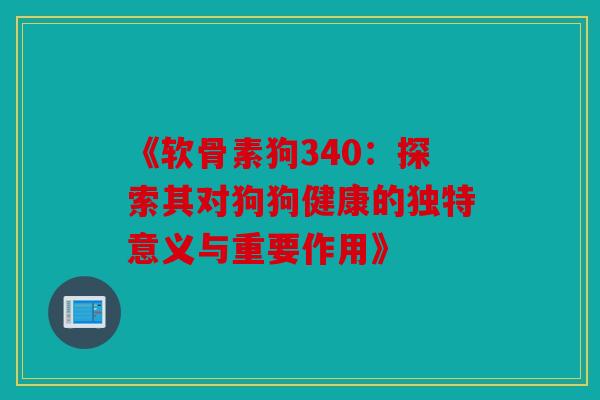 《软骨素狗340：探索其对狗狗健康的独特意义与重要作用》