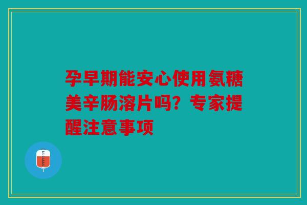 孕早期能安心使用氨糖美辛肠溶片吗？专家提醒注意事项