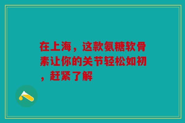 在上海，这款氨糖软骨素让你的关节轻松如初，赶紧了解