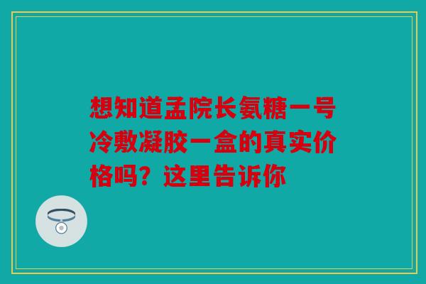 想知道孟院长氨糖一号冷敷凝胶一盒的真实价格吗？这里告诉你