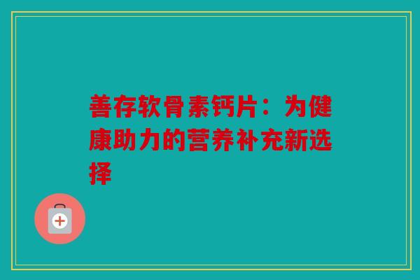 善存软骨素钙片：为健康助力的营养补充新选择
