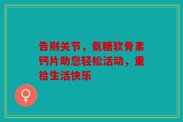 告别关节，氨糖软骨素钙片助您轻松活动，重拾生活快乐