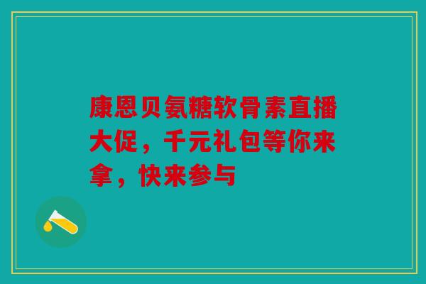 康恩贝氨糖软骨素直播大促，千元礼包等你来拿，快来参与