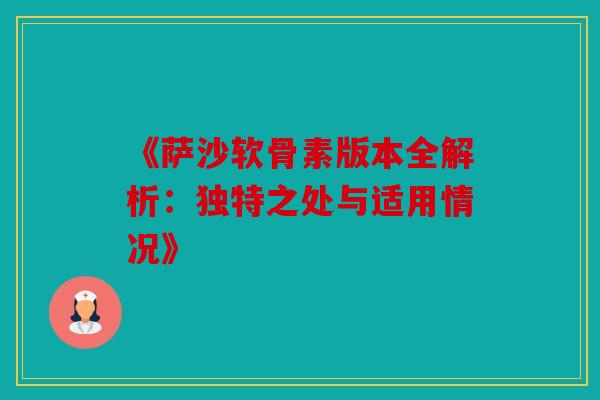《萨沙软骨素版本全解析：独特之处与适用情况》