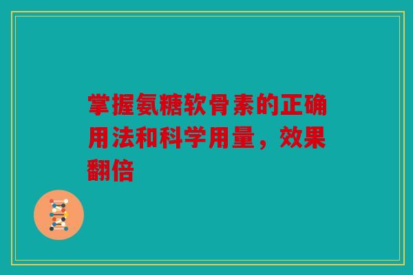 掌握氨糖软骨素的正确用法和科学用量，效果翻倍