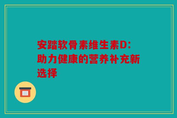 安踏软骨素维生素D：助力健康的营养补充新选择