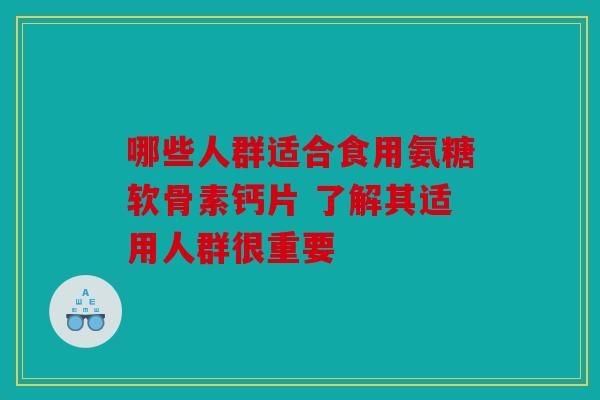 哪些人群适合食用氨糖软骨素钙片 了解其适用人群很重要