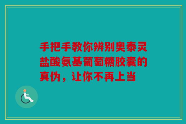 手把手教你辨别奥泰灵盐酸氨基葡萄糖胶囊的真伪，让你不再上当