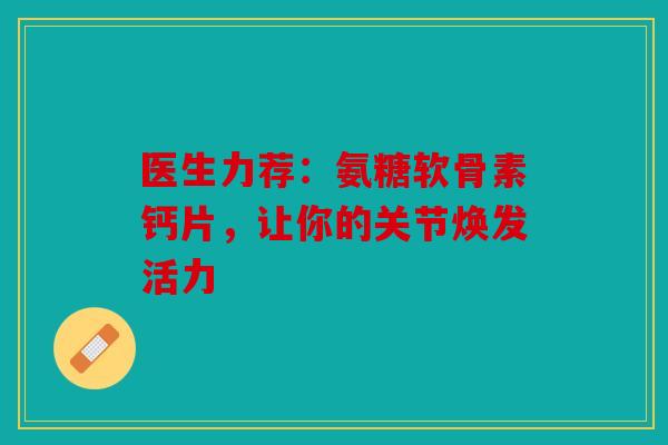 医生力荐：氨糖软骨素钙片，让你的关节焕发活力
