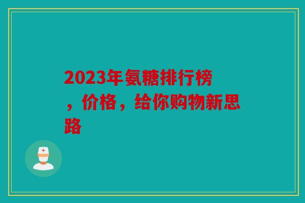 2023年氨糖排行榜，价格，给你购物新思路
