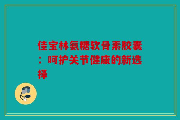 佳宝林氨糖软骨素胶囊：呵护关节健康的新选择