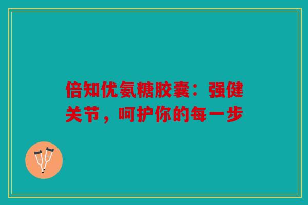 倍知优氨糖胶囊：强健关节，呵护你的每一步