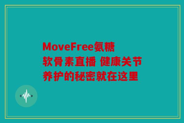 MoveFree氨糖软骨素直播 健康关节养护的秘密就在这里