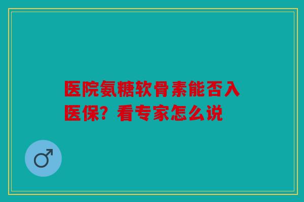 医院氨糖软骨素能否入医保？看专家怎么说