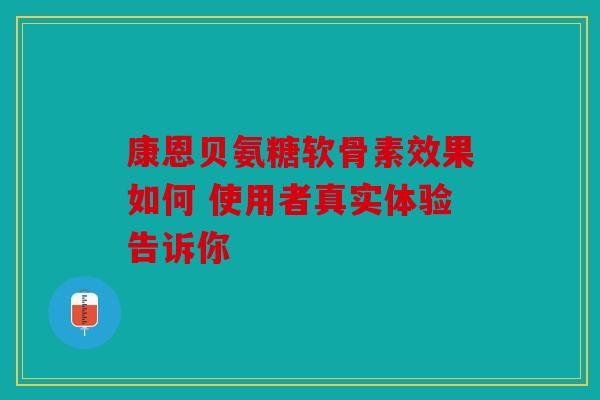 康恩贝氨糖软骨素效果如何 使用者真实体验告诉你