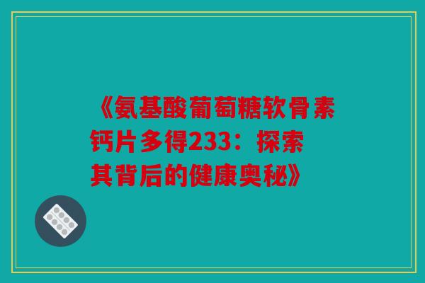 《氨基酸葡萄糖软骨素钙片多得233：探索其背后的健康奥秘》