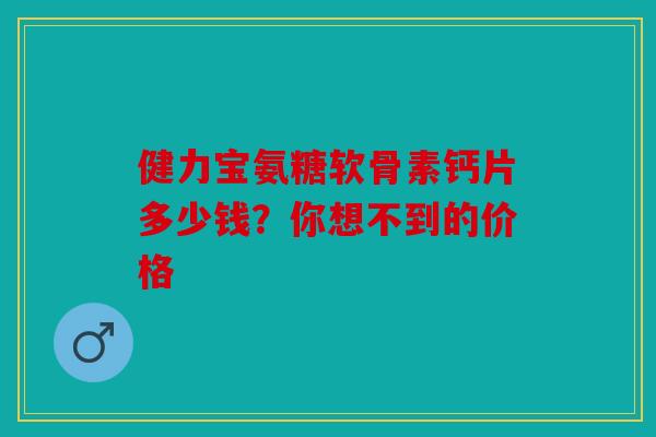 健力宝氨糖软骨素钙片多少钱？你想不到的价格