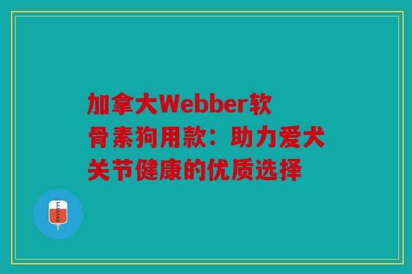加拿大Webber软骨素狗用款：助力爱犬关节健康的优质选择