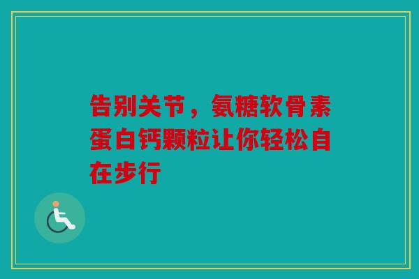告别关节，氨糖软骨素蛋白钙颗粒让你轻松自在步行
