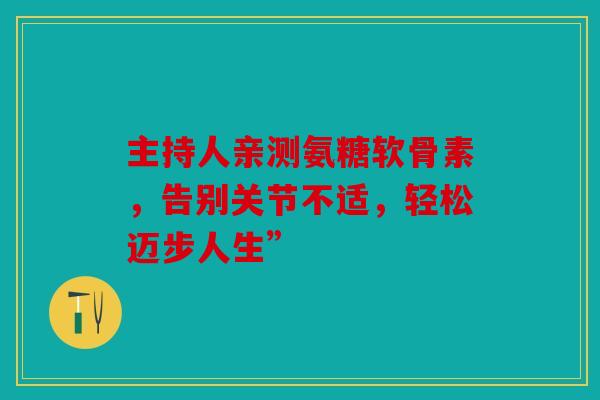 主持人亲测氨糖软骨素，告别关节不适，轻松迈步人生”