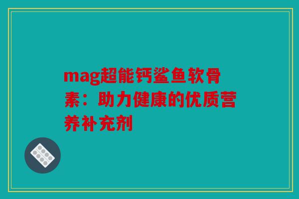 mag超能钙鲨鱼软骨素：助力健康的优质营养补充剂