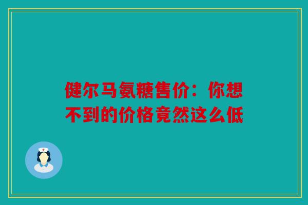 健尔马氨糖售价：你想不到的价格竟然这么低