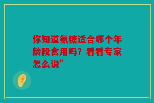 你知道氨糖适合哪个年龄段食用吗？看看专家怎么说”