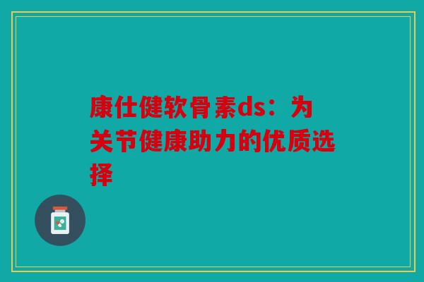 康仕健软骨素ds：为关节健康助力的优质选择