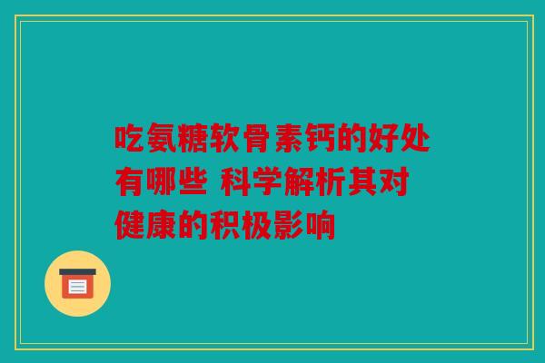 吃氨糖软骨素钙的好处有哪些 科学解析其对健康的积极影响