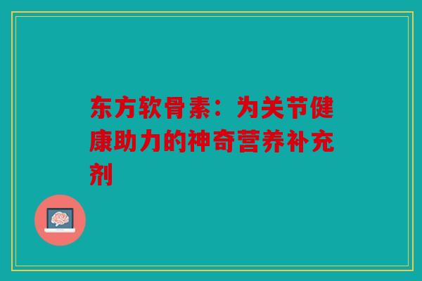 东方软骨素：为关节健康助力的神奇营养补充剂
