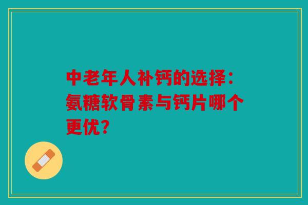 中老年人补钙的选择：氨糖软骨素与钙片哪个更优？